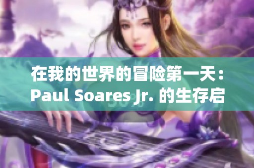 在我的世界的冒险第一天:Paul Soares Jr. 的生存启示与探索旅程