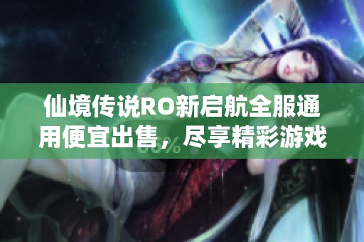 仙境传说RO新启航全服通用便宜出售,尽享精彩游戏体验与超值优惠福利