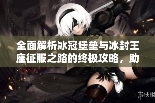 全面解析冰冠堡垒与冰封王座征服之路的终极攻略,助你轻松过关