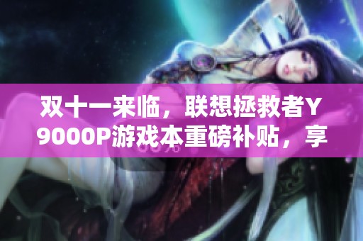 双十一来临，联想拯救者Y9000P游戏本重磅补贴，享受超值购物狂欢盛宴!