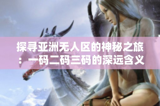探寻亚洲无人区的神秘之旅：一码二码三码的深远含义