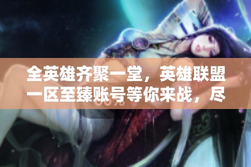 全英雄齐聚一堂，英雄联盟一区至臻账号等你来战，尽享游戏乐趣