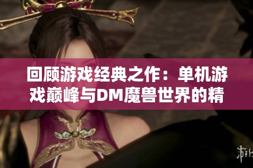 回顾游戏经典之作：单机游戏巅峰与DM魔兽世界的精彩重温之旅