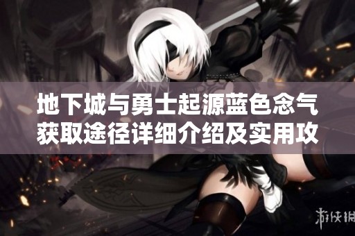 地下城与勇士起源蓝色念气获取途径详细介绍及实用攻略解析