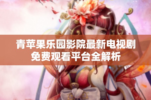 青苹果乐园影院最新电视剧免费观看平台全解析