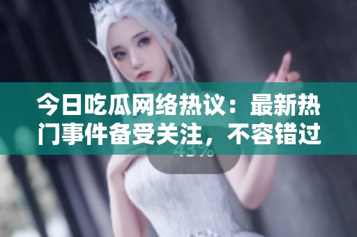 今日吃瓜网络热议：最新热门事件备受关注，不容错过！