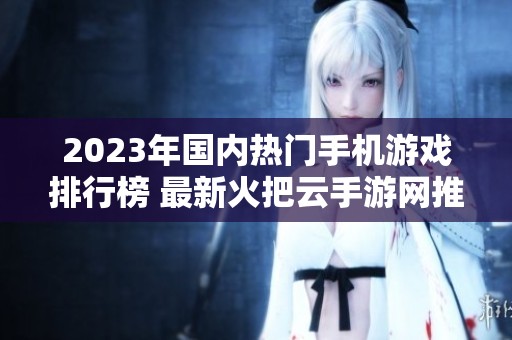 2023年国内热门手机游戏排行榜 最新火把云手游网推荐分析