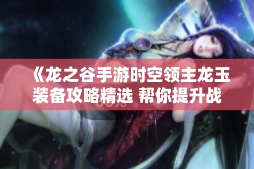 《龙之谷手游时空领主龙玉装备攻略精选 帮你提升战斗实力与游戏体验》