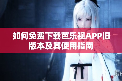 如何免费下载芭乐视APP旧版本及其使用指南