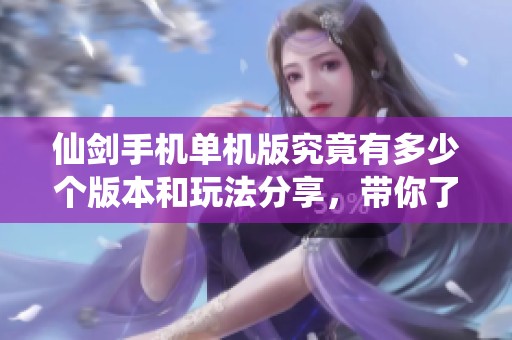 仙剑手机单机版究竟有多少个版本和玩法分享，带你了解更多社会新闻动态