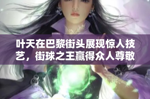叶天在巴黎街头展现惊人技艺，街球之王赢得众人尊敬的背后故事解析
