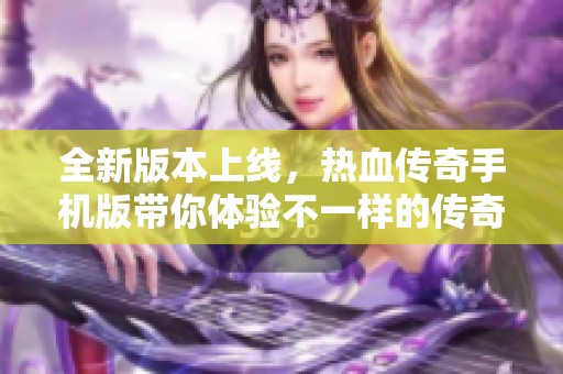 全新版本上线，热血传奇手机版带你体验不一样的传奇手游乐趣与冒险之旅！