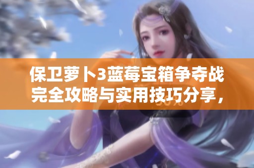 保卫萝卜3蓝莓宝箱争夺战完全攻略与实用技巧分享，让你轻松赢取胜利