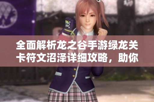 全面解析龙之谷手游绿龙关卡符文沼泽详细攻略，助你轻松突破挑战