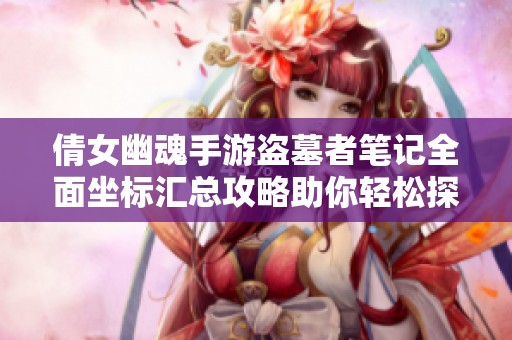 倩女幽魂手游盗墓者笔记全面坐标汇总攻略助你轻松探险获取宝藏