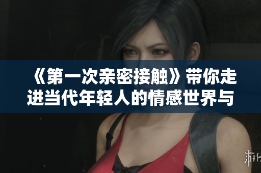 《第一次亲密接触》带你走进当代年轻人的情感世界与心理探索