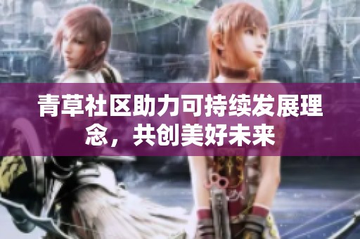 青草社区助力可持续发展理念，共创美好未来