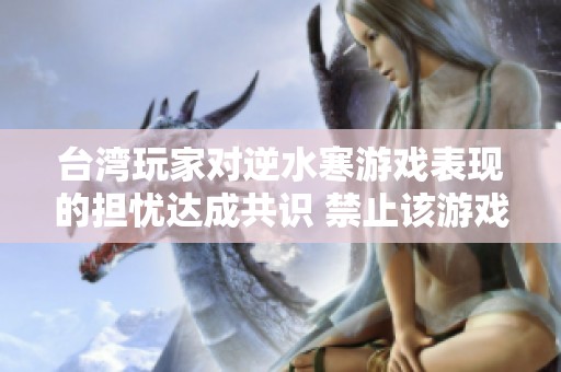 台湾玩家对逆水寒游戏表现的担忧达成共识 禁止该游戏台服玩家参与引发热议