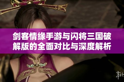 剑客情缘手游与闪将三国破解版的全面对比与深度解析，让你选择最适合的手游体验