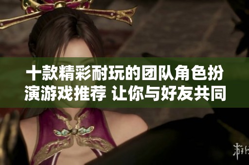 十款精彩耐玩的团队角色扮演游戏推荐 让你与好友共同畅玩不止