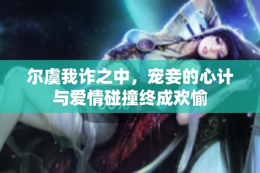 尔虞我诈之中，宠妾的心计与爱情碰撞终成欢愉