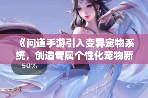 《问道手游引入变异宠物系统，创造专属个性化宠物新体验》