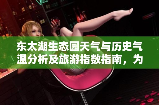东太湖生态园天气与历史气温分析及旅游指数指南，为您的旅行提供参考