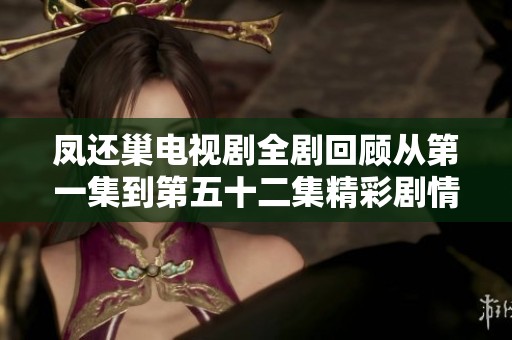 凤还巢电视剧全剧回顾从第一集到第五十二集精彩剧情揭秘与社会影响分析