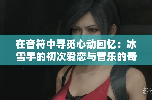 在音符中寻觅心动回忆：冰雪手的初次爱恋与音乐的奇妙交织