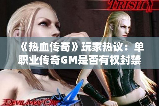 《热血传奇》玩家热议：单职业传奇GM是否有权封禁玩家IP地址解析
