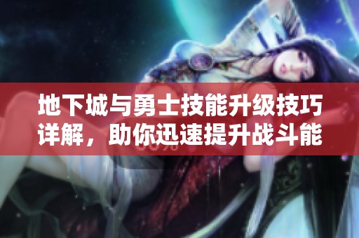 地下城与勇士技能升级技巧详解，助你迅速提升战斗能力的全攻略