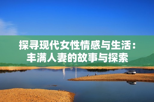 探寻现代女性情感与生活：丰满人妻的故事与探索