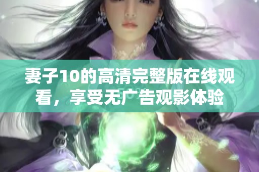 妻子10的高清完整版在线观看，享受无广告观影体验