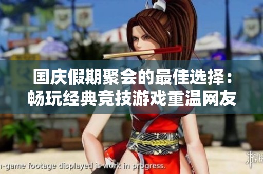 国庆假期聚会的最佳选择：畅玩经典竞技游戏重温网友间的欢乐时光