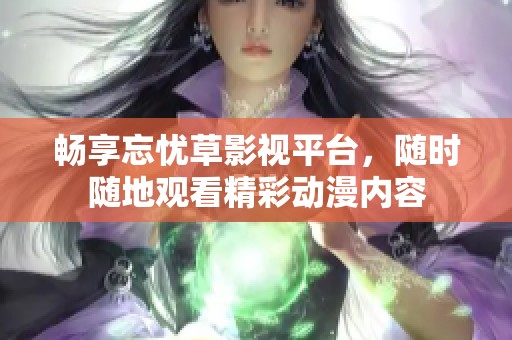 畅享忘忧草影视平台，随时随地观看精彩动漫内容