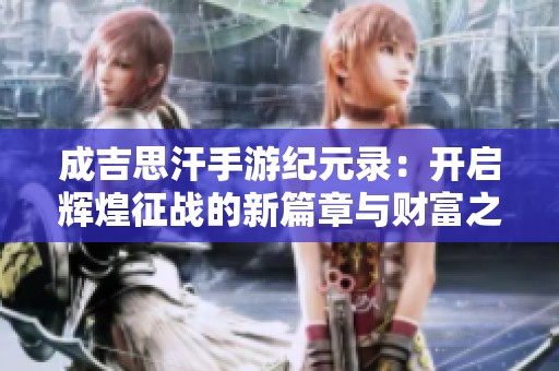 成吉思汗手游纪元录：开启辉煌征战的新篇章与财富之旅