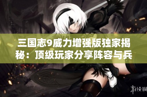 三国志9威力增强版独家揭秘：顶级玩家分享阵容与兵法搭配技巧全攻略