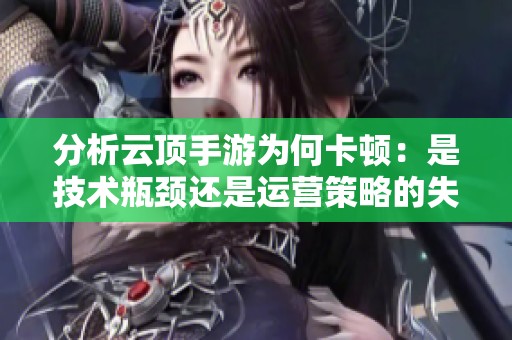 分析云顶手游为何卡顿：是技术瓶颈还是运营策略的失误导致的呢