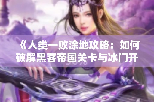 《人类一败涂地攻略：如何破解黑客帝国关卡与冰门开启技巧详解》