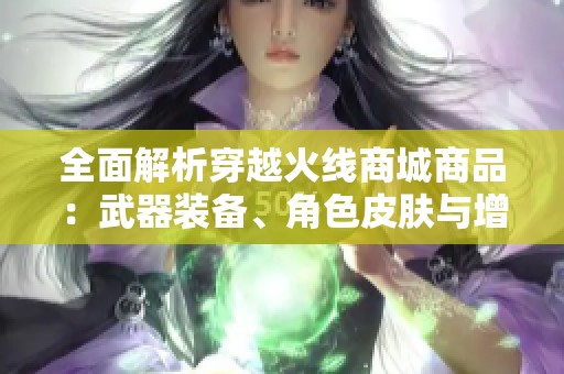 全面解析穿越火线商城商品：武器装备、角色皮肤与增益道具一览无余
