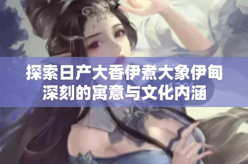 探索日产大香伊煮大象伊甸深刻的寓意与文化内涵