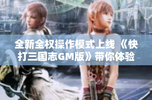 全新全权操作模式上线 《快打三国志GM版》带你体验前所未有的战斗乐趣与策略挑战