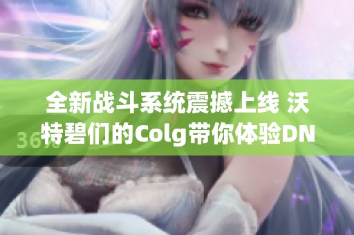 全新战斗系统震撼上线 沃特碧们的Colg带你体验DNF地下城的精彩新篇章