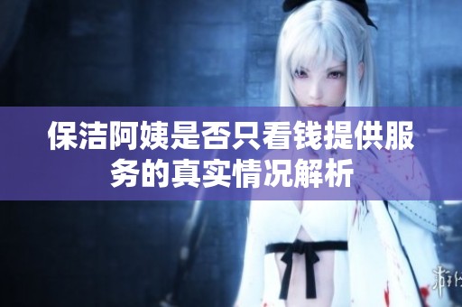 保洁阿姨是否只看钱提供服务的真实情况解析