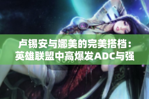卢锡安与娜美的完美搭档：英雄联盟中高爆发ADC与强力增益辅助的绝佳组合揭秘