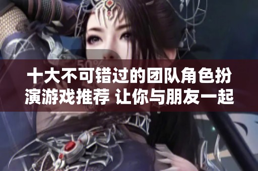 十大不可错过的团队角色扮演游戏推荐 让你与朋友一起畅享冒险乐趣
