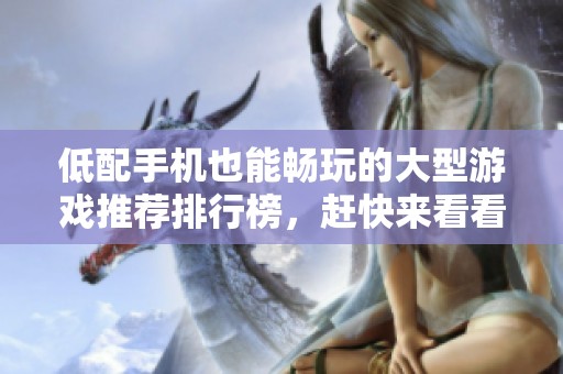 低配手机也能畅玩的大型游戏推荐排行榜，赶快来看看适合你的网速较低的游戏吧