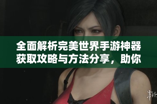 全面解析完美世界手游神器获取攻略与方法分享，助你轻松获得强力神器