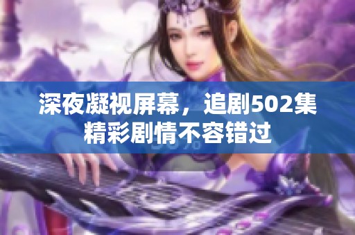 深夜凝视屏幕，追剧502集精彩剧情不容错过