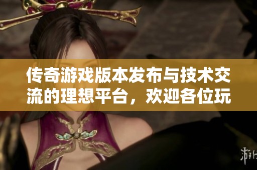 传奇游戏版本发布与技术交流的理想平台，欢迎各位玩家共探传奇魅力与技巧